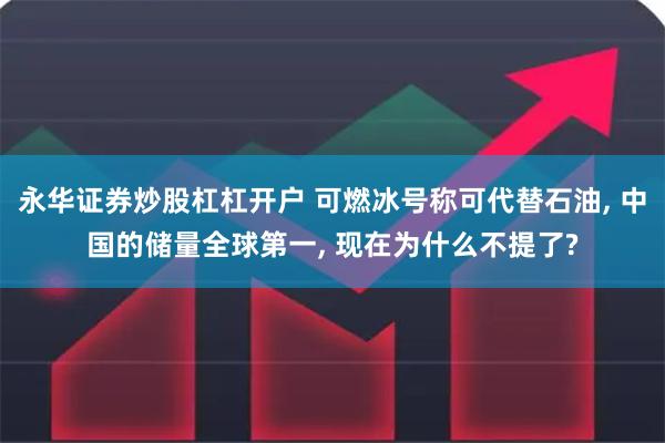 永华证券炒股杠杠开户 可燃冰号称可代替石油, 中国的储量全球第一, 现在为什么不提了?