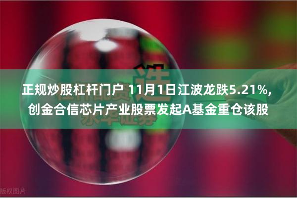 正规炒股杠杆门户 11月1日江波龙跌5.21%, 创金合信芯片产业股票发起A基金重仓该股