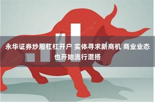 永华证券炒股杠杠开户 实体寻求新商机 商业业态也开始流行混搭