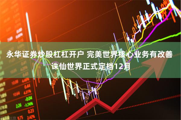 永华证券炒股杠杠开户 完美世界核心业务有改善 诛仙世界正式定档12月