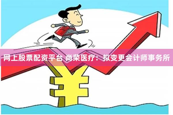 网上股票配资平台 尚荣医疗：拟变更会计师事务所