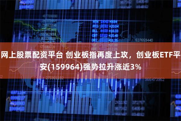 网上股票配资平台 创业板指再度上攻，创业板ETF平安(159964)强势拉升涨近3%