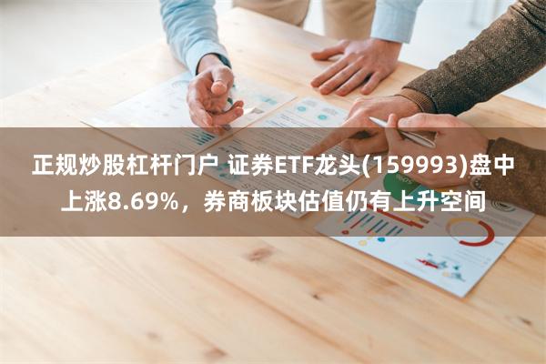 正规炒股杠杆门户 证券ETF龙头(159993)盘中上涨8.69%，券商板块估值仍有上升空间