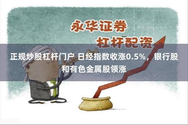正规炒股杠杆门户 日经指数收涨0.5%，银行股和有色金属股领涨