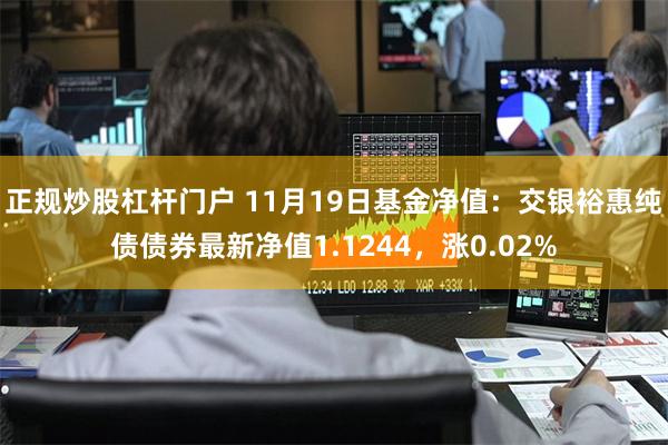 正规炒股杠杆门户 11月19日基金净值：交银裕惠纯债债券最新净值1.1244，涨0.02%