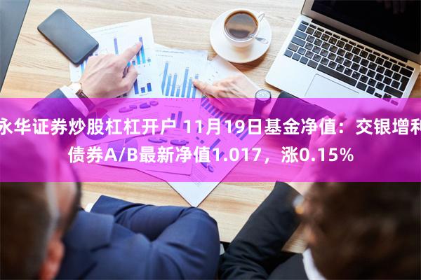 永华证券炒股杠杠开户 11月19日基金净值：交银增利债券A/B最新净值1.017，涨0.15%