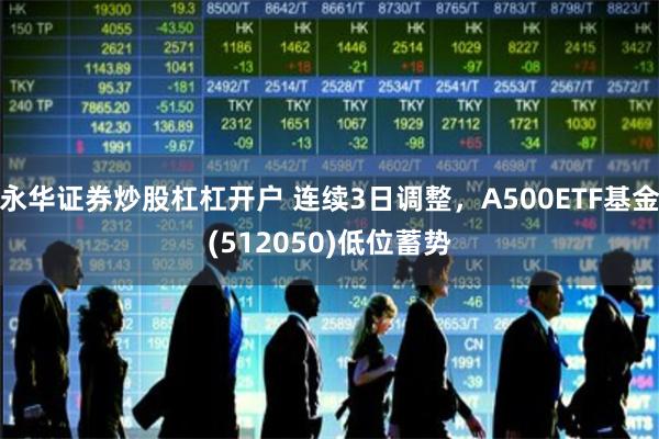 永华证券炒股杠杠开户 连续3日调整，A500ETF基金(512050)低位蓄势