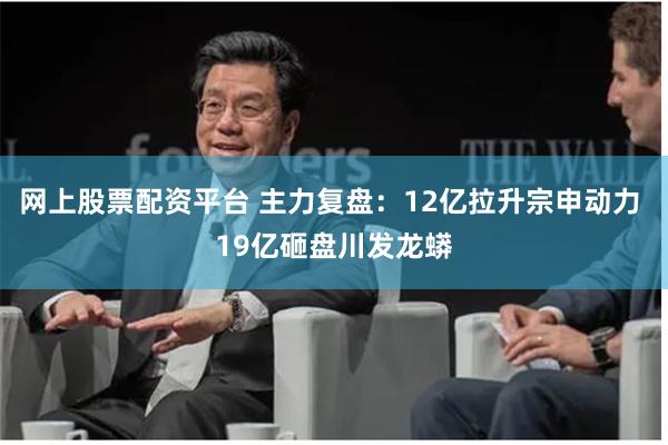网上股票配资平台 主力复盘：12亿拉升宗申动力 19亿砸盘川