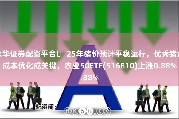 永华证券配资平台	 25年猪价预计平稳运行，优秀猪企成本优化