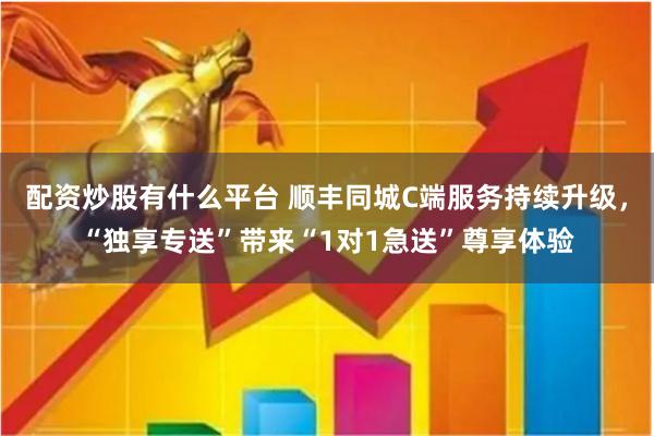 配资炒股有什么平台 顺丰同城C端服务持续升级，“独享专送”带