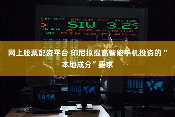 网上股票配资平台 印尼拟提高智能手机投资的“本地成分”要求
