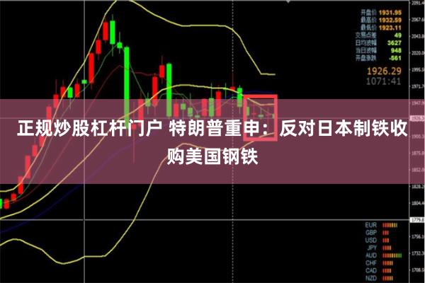 正规炒股杠杆门户 特朗普重申：反对日本制铁收购美国钢铁