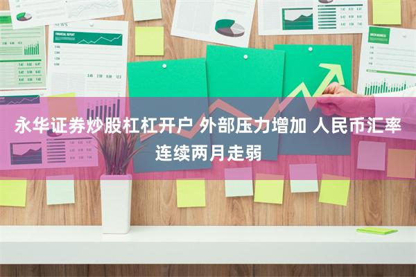 永华证券炒股杠杠开户 外部压力增加 人民币汇率连续两月走弱