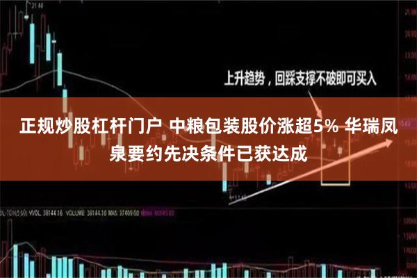 正规炒股杠杆门户 中粮包装股价涨超5% 华瑞凤泉要约先决条件已获达成