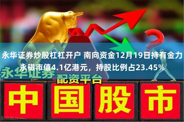 永华证券炒股杠杠开户 南向资金12月19日持有金力永磁市值4.1亿港元，持股比例占23.45%