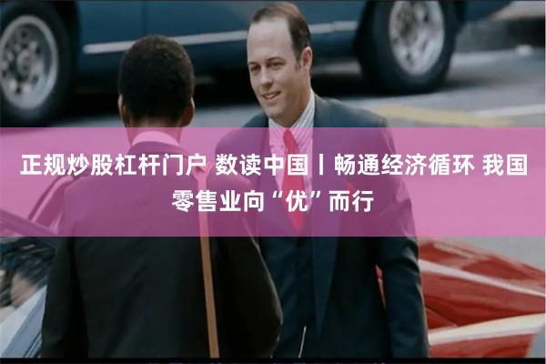 正规炒股杠杆门户 数读中国丨畅通经济循环 我国零售业向“优”而行