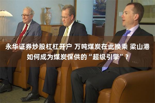 永华证券炒股杠杠开户 万吨煤炭在此换乘 梁山港如何成为煤