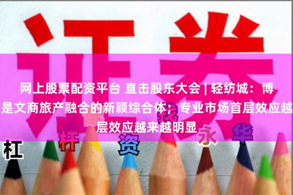 网上股票配资平台 直击股东大会 | 轻纺城：博物馆项目是