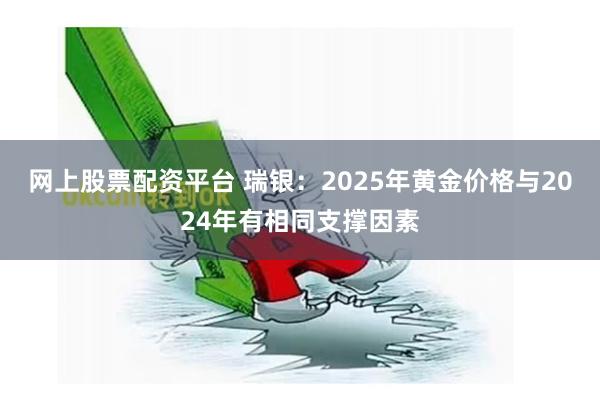 网上股票配资平台 瑞银：2025年黄金价格与2024年有