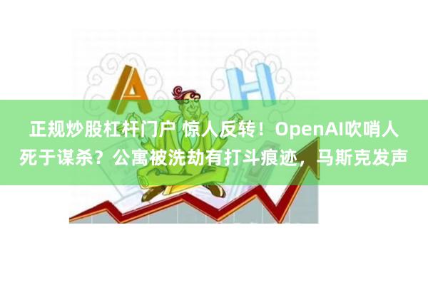 正规炒股杠杆门户 惊人反转！OpenAI吹哨人死于谋杀？