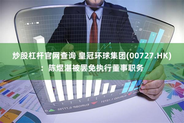 炒股杠杆官网查询 皇冠环球集团(00727.HK)：陈煜湛被