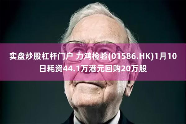 实盘炒股杠杆门户 力鸿检验(01586.HK)1月10日耗资44.1万港元回购20万股