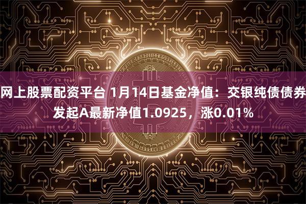 网上股票配资平台 1月14日基金净值：交银纯债债券发起A最新净值1.0925，涨0.01%