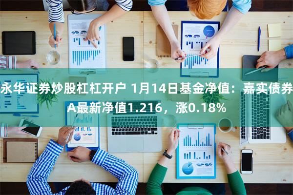 永华证券炒股杠杠开户 1月14日基金净值：嘉实债券A最新净值1.216，涨0.18%