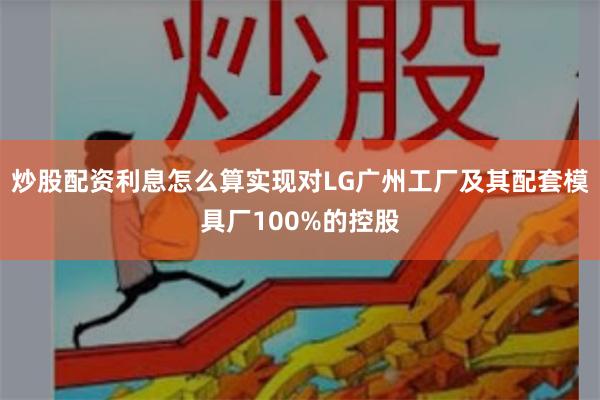 炒股配资利息怎么算实现对LG广州工厂及其配套模具厂100%的控股