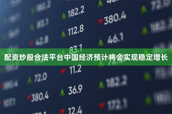 配资炒股合法平台中国经济预计将会实现稳定增长