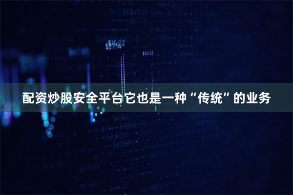 配资炒股安全平台它也是一种“传统”的业务