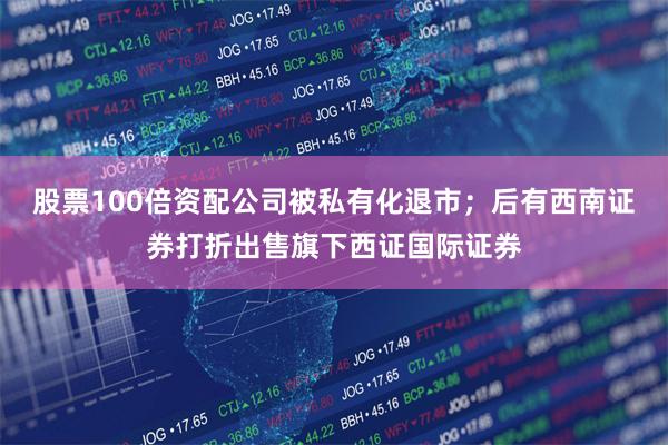 股票100倍资配公司被私有化退市；后有西南证券打折出售旗