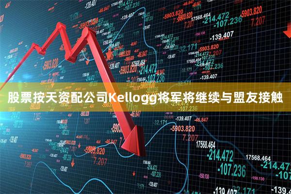 股票按天资配公司Kellogg将军将继续与盟友接触