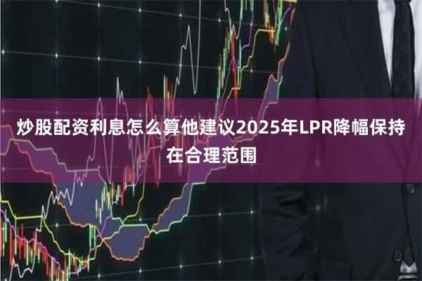 炒股配资利息怎么算他建议2025年LPR降幅保持在合理范