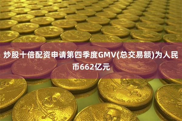炒股十倍配资申请第四季度GMV(总交易额)为人民币662