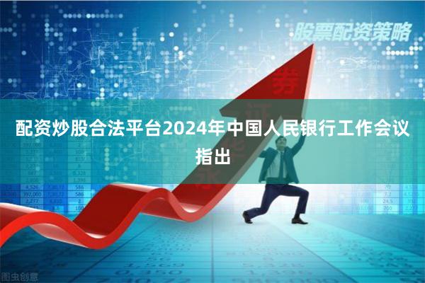 配资炒股合法平台2024年中国人民银行工作会议指出