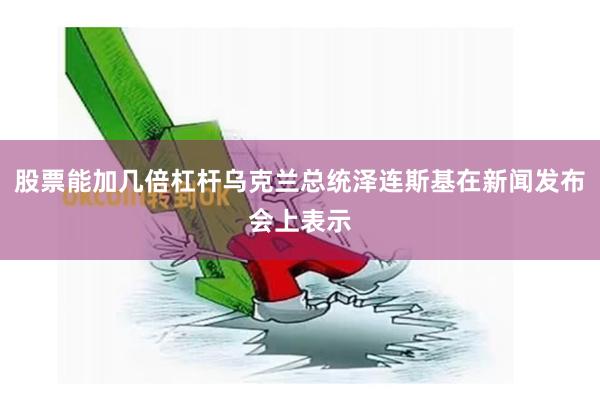 股票能加几倍杠杆乌克兰总统泽连斯基在新闻发布会上表示