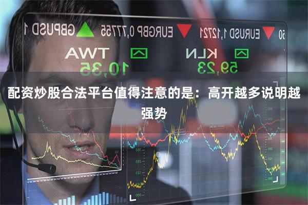 配资炒股合法平台值得注意的是：高开越多说明越强势