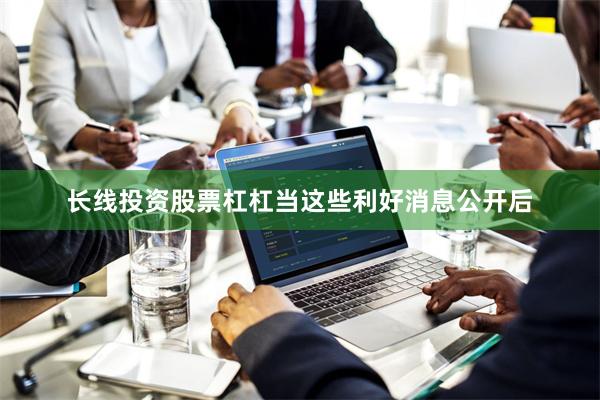 长线投资股票杠杠当这些利好消息公开后