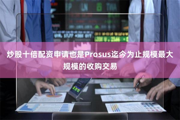 炒股十倍配资申请也是Prosus迄今为止规模最大规模的收