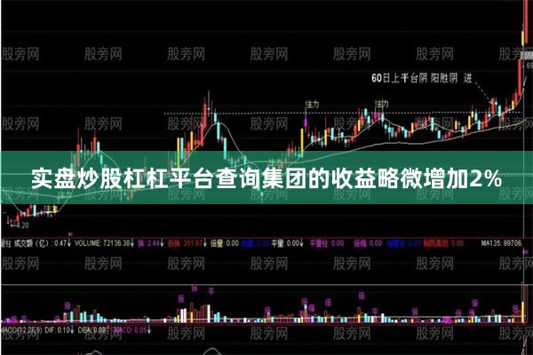 实盘炒股杠杠平台查询集团的收益略微增加2%