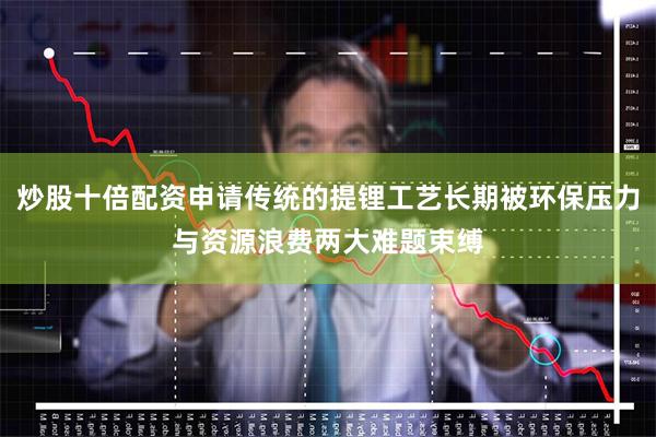 炒股十倍配资申请传统的提锂工艺长期被环保压力与资源浪费两