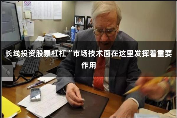 长线投资股票杠杠“市场技术面在这里发挥着重要作用