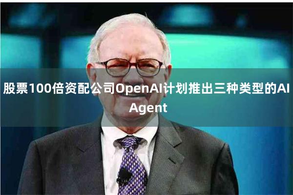 股票100倍资配公司OpenAI计划推出三种类型的AI Agent