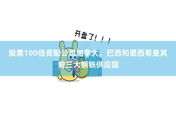 股票100倍资配公司加拿大、巴西和墨西哥是其前三大钢铁供应国