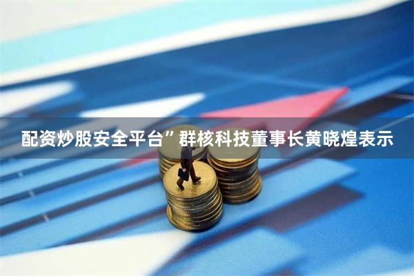 配资炒股安全平台”群核科技董事长黄晓煌表示