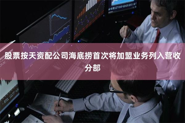 股票按天资配公司海底捞首次将加盟业务列入营收分部