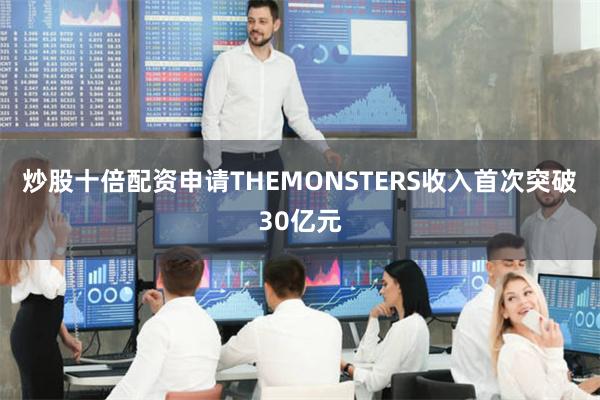 炒股十倍配资申请THEMONSTERS收入首次突破30亿