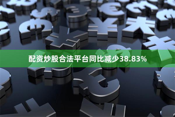 配资炒股合法平台同比减少38.83%