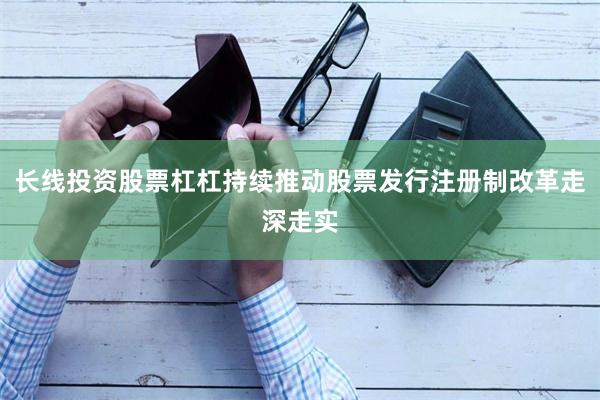 长线投资股票杠杠持续推动股票发行注册制改革走深走实